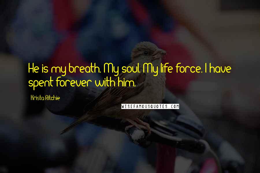 Krista Ritchie Quotes: He is my breath. My soul. My life-force. I have spent forever with him.