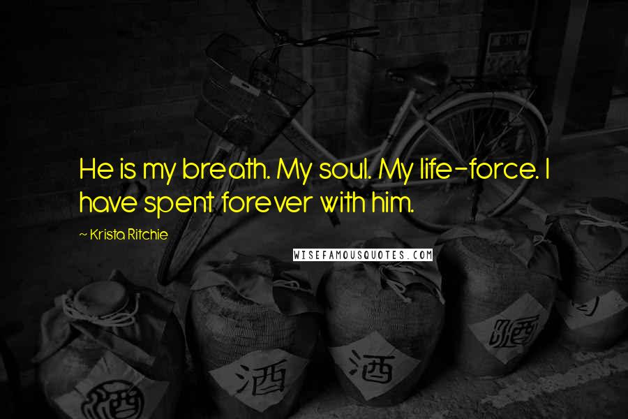 Krista Ritchie Quotes: He is my breath. My soul. My life-force. I have spent forever with him.