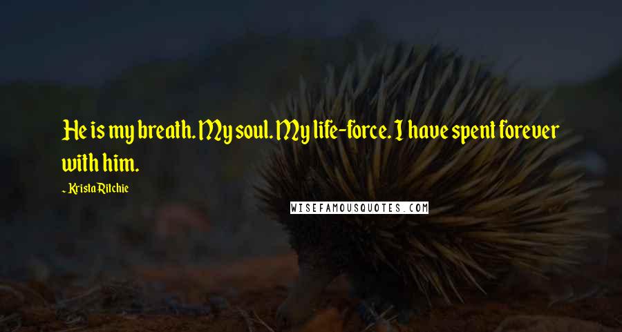 Krista Ritchie Quotes: He is my breath. My soul. My life-force. I have spent forever with him.