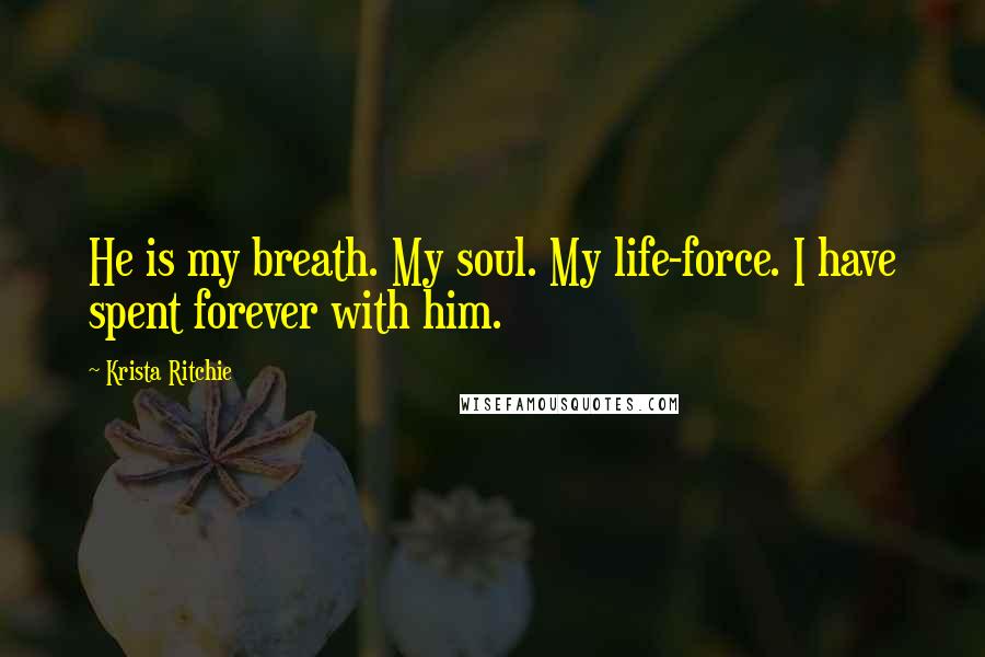 Krista Ritchie Quotes: He is my breath. My soul. My life-force. I have spent forever with him.