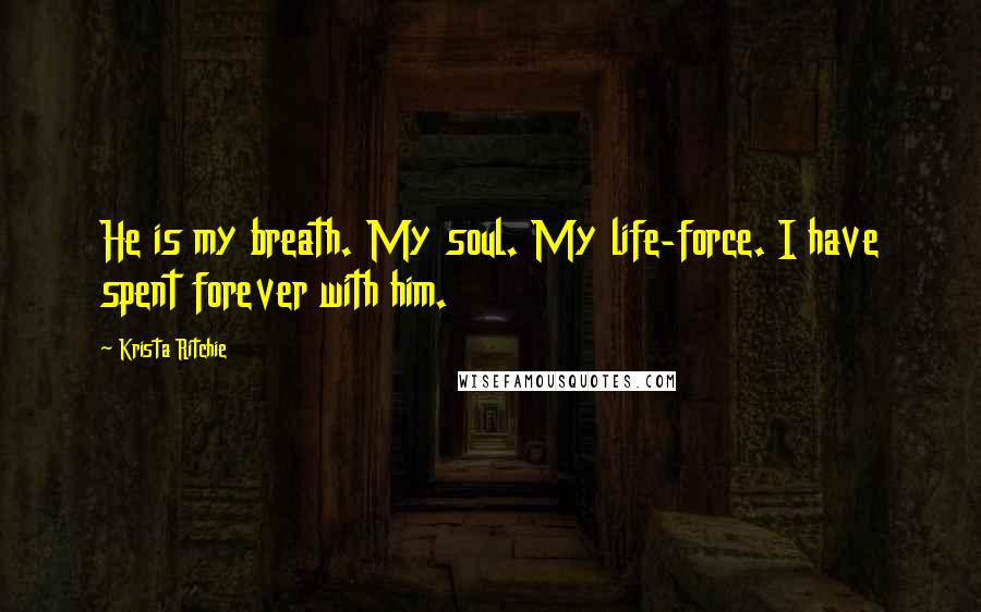 Krista Ritchie Quotes: He is my breath. My soul. My life-force. I have spent forever with him.