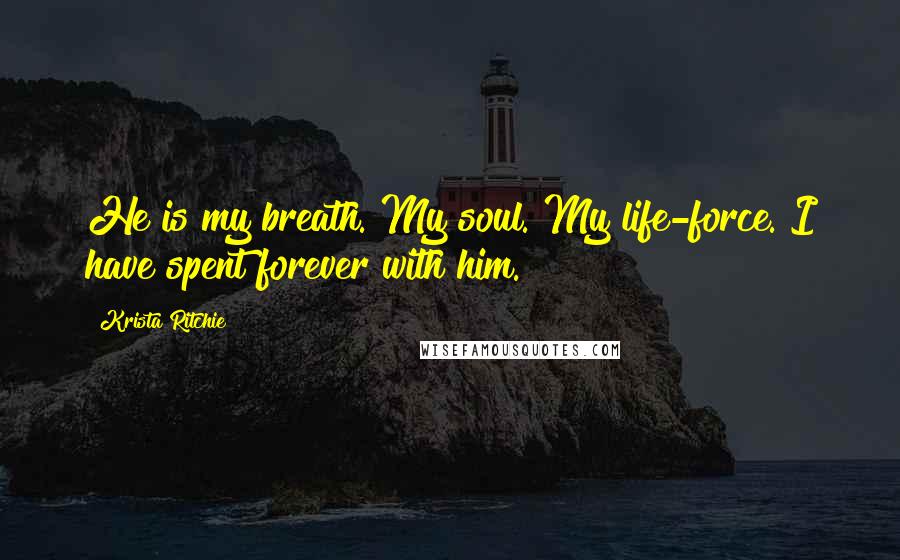 Krista Ritchie Quotes: He is my breath. My soul. My life-force. I have spent forever with him.