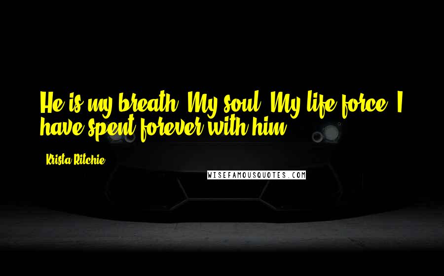 Krista Ritchie Quotes: He is my breath. My soul. My life-force. I have spent forever with him.