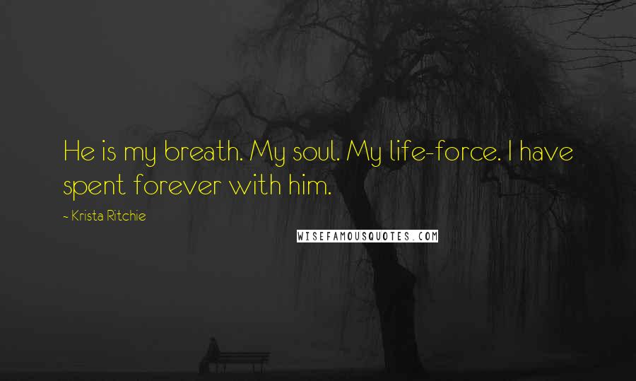 Krista Ritchie Quotes: He is my breath. My soul. My life-force. I have spent forever with him.