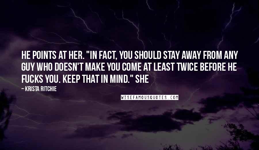 Krista Ritchie Quotes: He points at her. "In fact, you should stay away from any guy who doesn't make you come at least twice before he fucks you. Keep that in mind." She