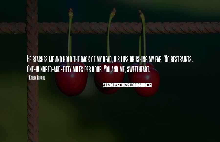 Krista Ritchie Quotes: He reaches me and hold the back of my head, his lips brushing my ear. 'No restraints. One-hundred-and-fifty miles per hour. You and me, sweetheart.
