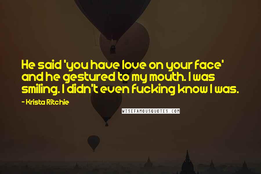 Krista Ritchie Quotes: He said 'you have love on your face' and he gestured to my mouth. I was smiling. I didn't even fucking know I was.