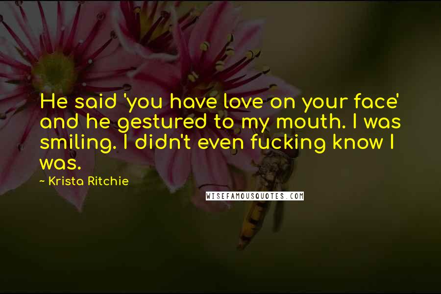 Krista Ritchie Quotes: He said 'you have love on your face' and he gestured to my mouth. I was smiling. I didn't even fucking know I was.