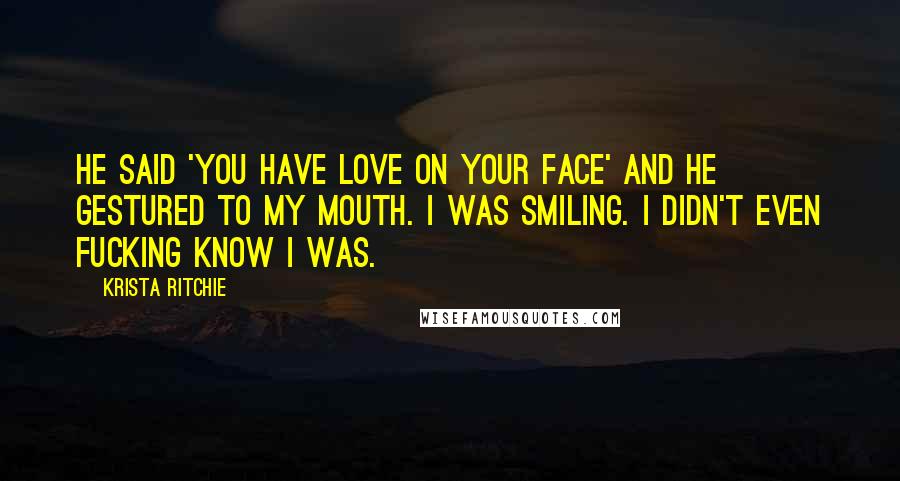 Krista Ritchie Quotes: He said 'you have love on your face' and he gestured to my mouth. I was smiling. I didn't even fucking know I was.