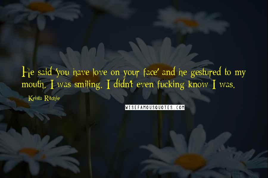 Krista Ritchie Quotes: He said 'you have love on your face' and he gestured to my mouth. I was smiling. I didn't even fucking know I was.