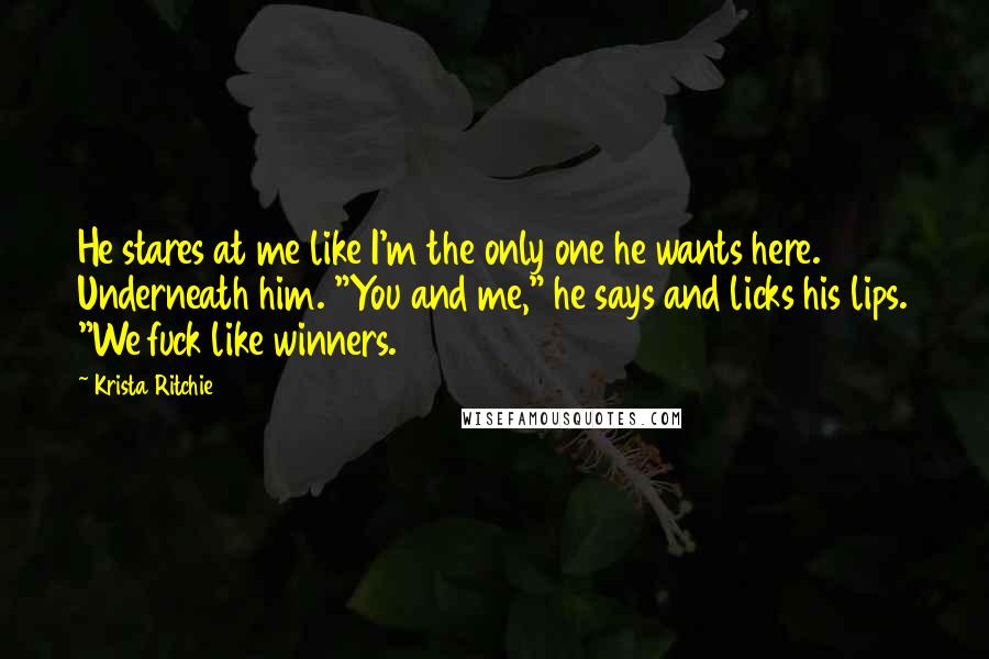 Krista Ritchie Quotes: He stares at me like I'm the only one he wants here. Underneath him. "You and me," he says and licks his lips. "We fuck like winners.