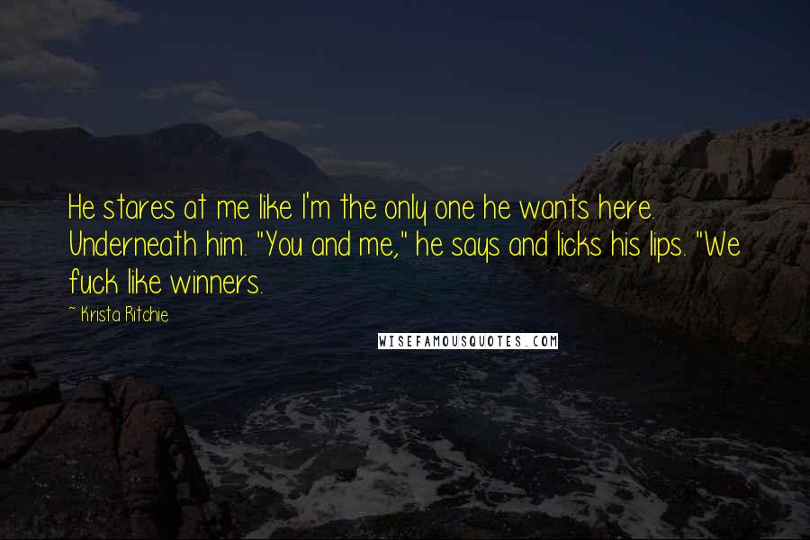 Krista Ritchie Quotes: He stares at me like I'm the only one he wants here. Underneath him. "You and me," he says and licks his lips. "We fuck like winners.