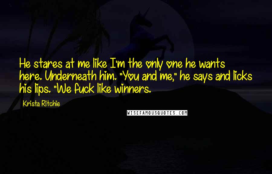 Krista Ritchie Quotes: He stares at me like I'm the only one he wants here. Underneath him. "You and me," he says and licks his lips. "We fuck like winners.