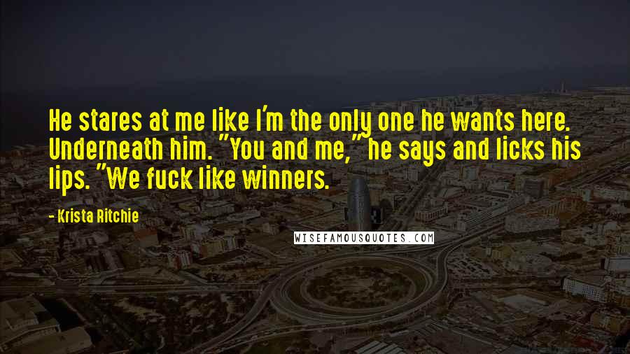 Krista Ritchie Quotes: He stares at me like I'm the only one he wants here. Underneath him. "You and me," he says and licks his lips. "We fuck like winners.