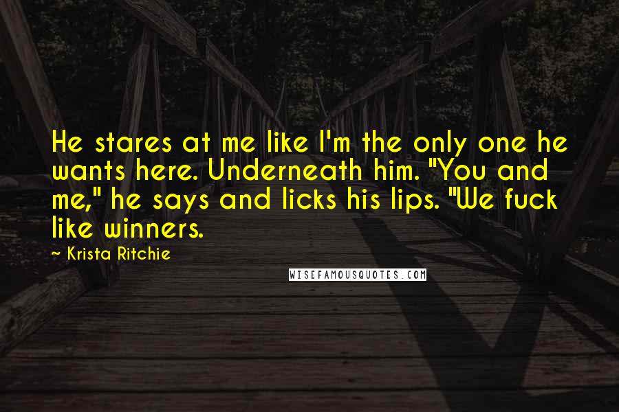 Krista Ritchie Quotes: He stares at me like I'm the only one he wants here. Underneath him. "You and me," he says and licks his lips. "We fuck like winners.
