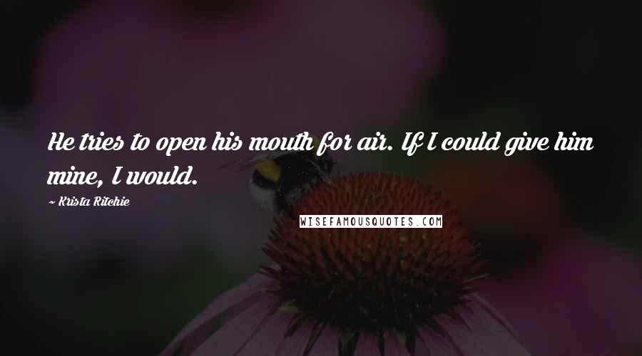 Krista Ritchie Quotes: He tries to open his mouth for air. If I could give him mine, I would.