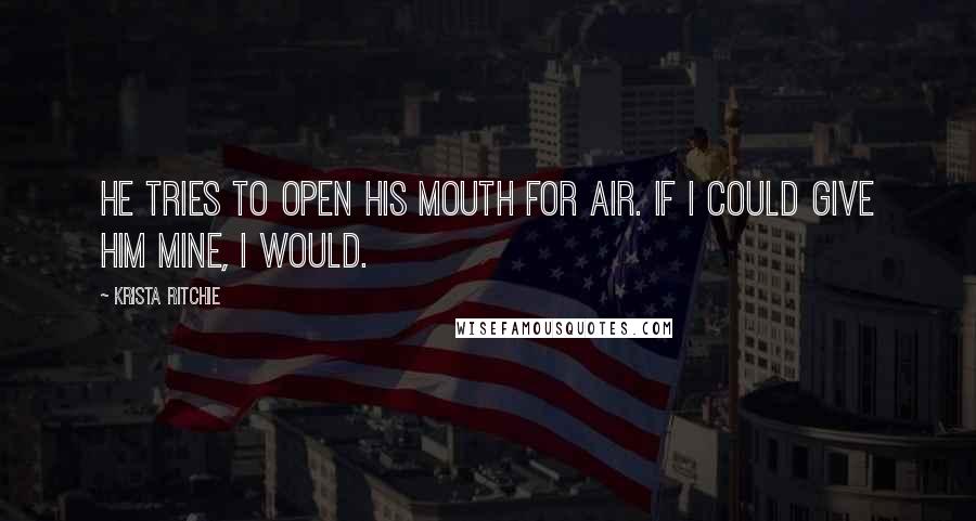 Krista Ritchie Quotes: He tries to open his mouth for air. If I could give him mine, I would.