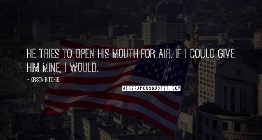 Krista Ritchie Quotes: He tries to open his mouth for air. If I could give him mine, I would.