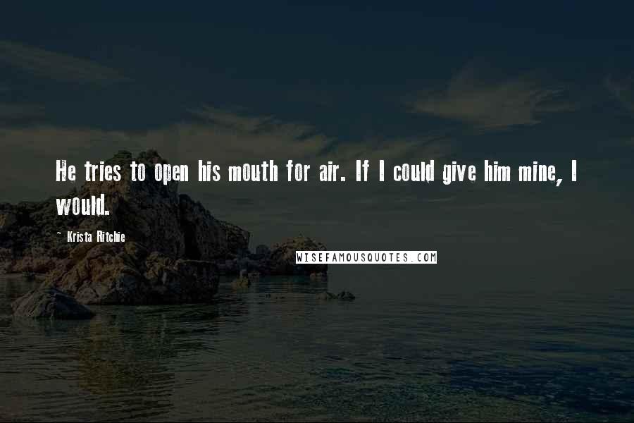 Krista Ritchie Quotes: He tries to open his mouth for air. If I could give him mine, I would.