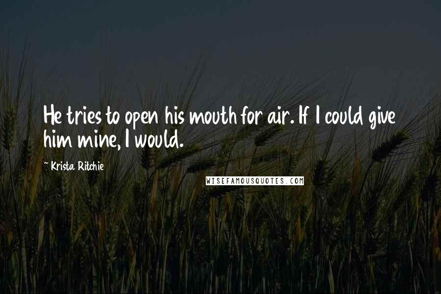 Krista Ritchie Quotes: He tries to open his mouth for air. If I could give him mine, I would.