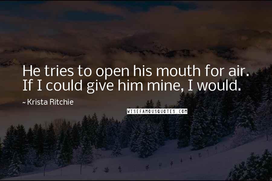Krista Ritchie Quotes: He tries to open his mouth for air. If I could give him mine, I would.