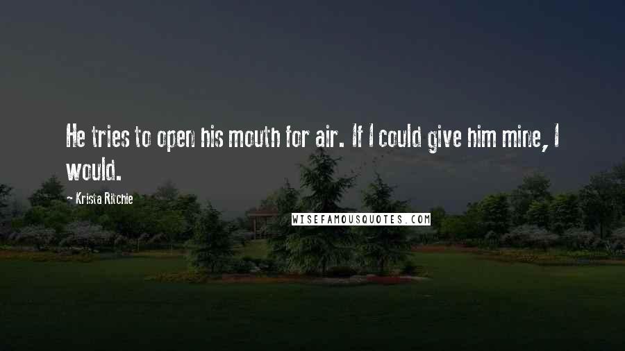 Krista Ritchie Quotes: He tries to open his mouth for air. If I could give him mine, I would.