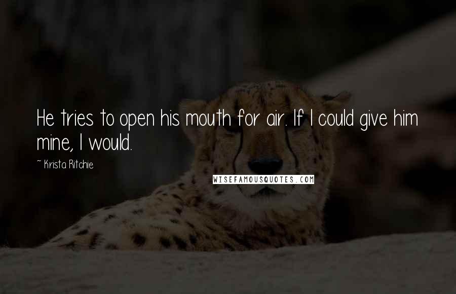 Krista Ritchie Quotes: He tries to open his mouth for air. If I could give him mine, I would.