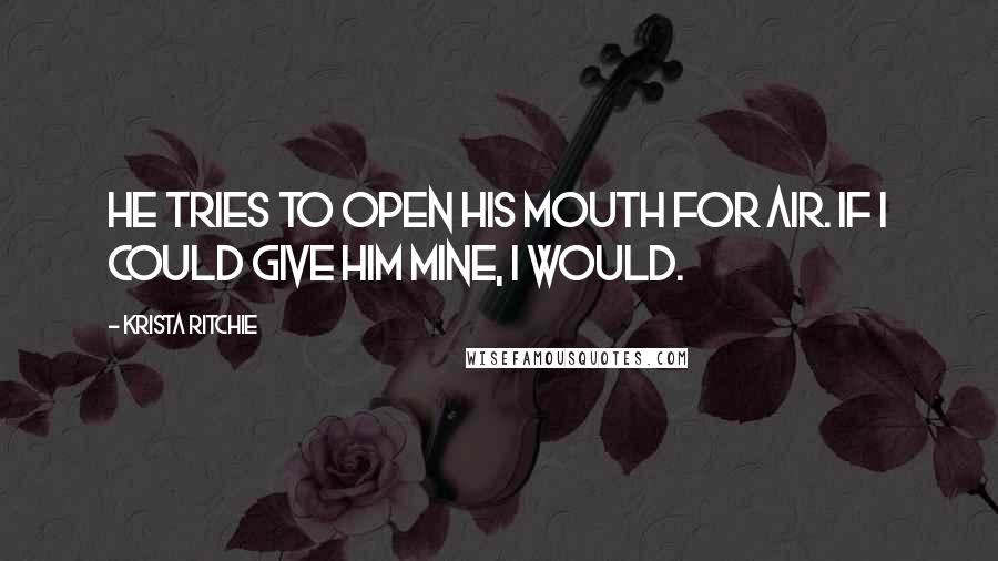 Krista Ritchie Quotes: He tries to open his mouth for air. If I could give him mine, I would.