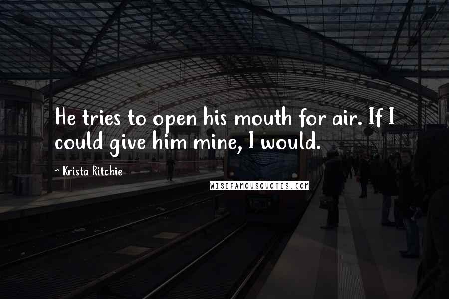 Krista Ritchie Quotes: He tries to open his mouth for air. If I could give him mine, I would.