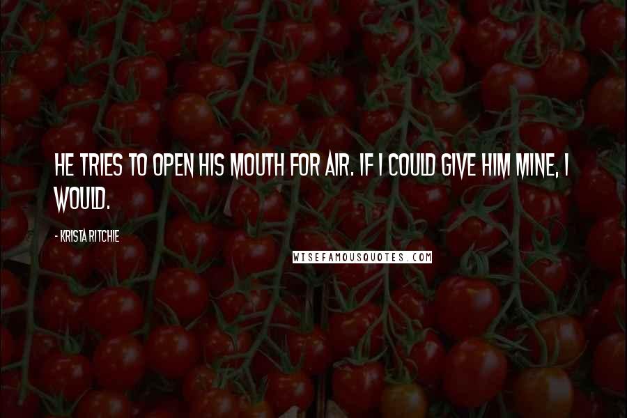 Krista Ritchie Quotes: He tries to open his mouth for air. If I could give him mine, I would.