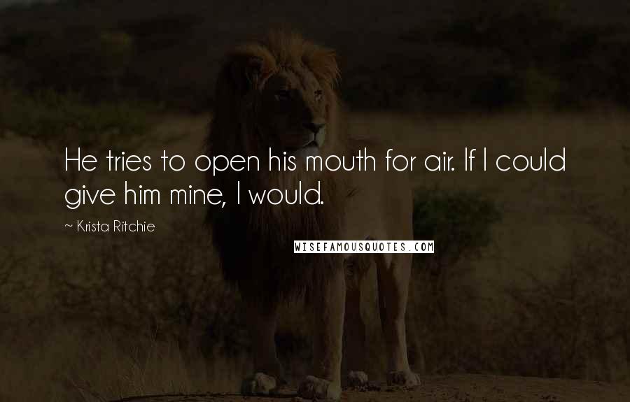 Krista Ritchie Quotes: He tries to open his mouth for air. If I could give him mine, I would.