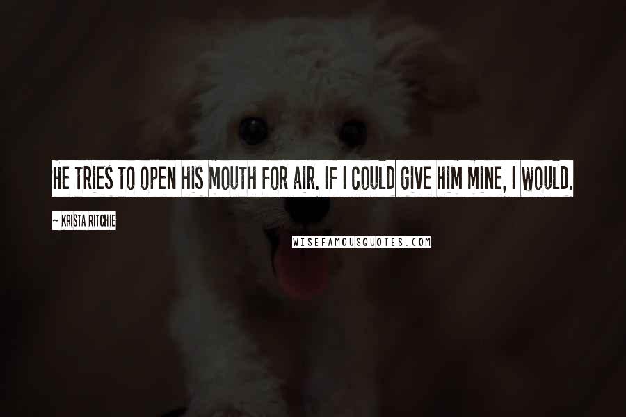 Krista Ritchie Quotes: He tries to open his mouth for air. If I could give him mine, I would.