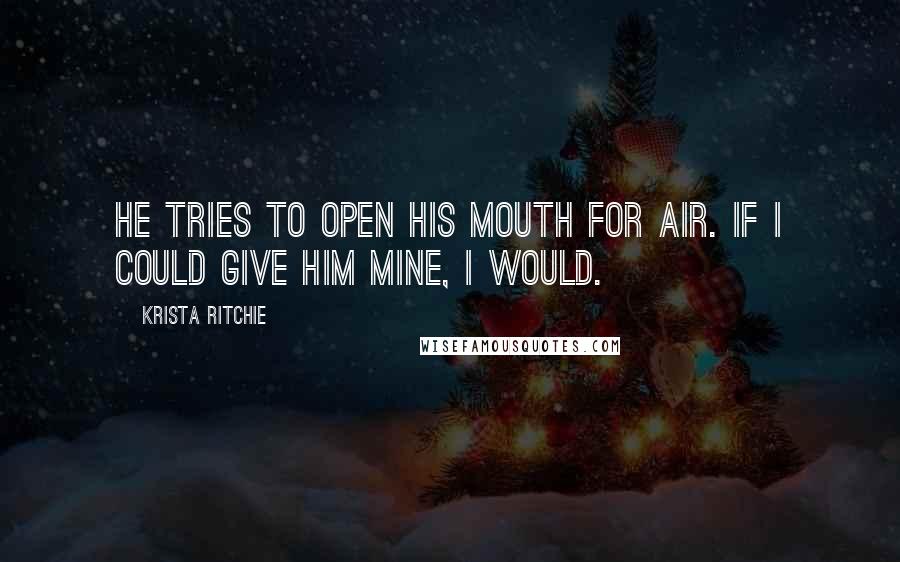 Krista Ritchie Quotes: He tries to open his mouth for air. If I could give him mine, I would.