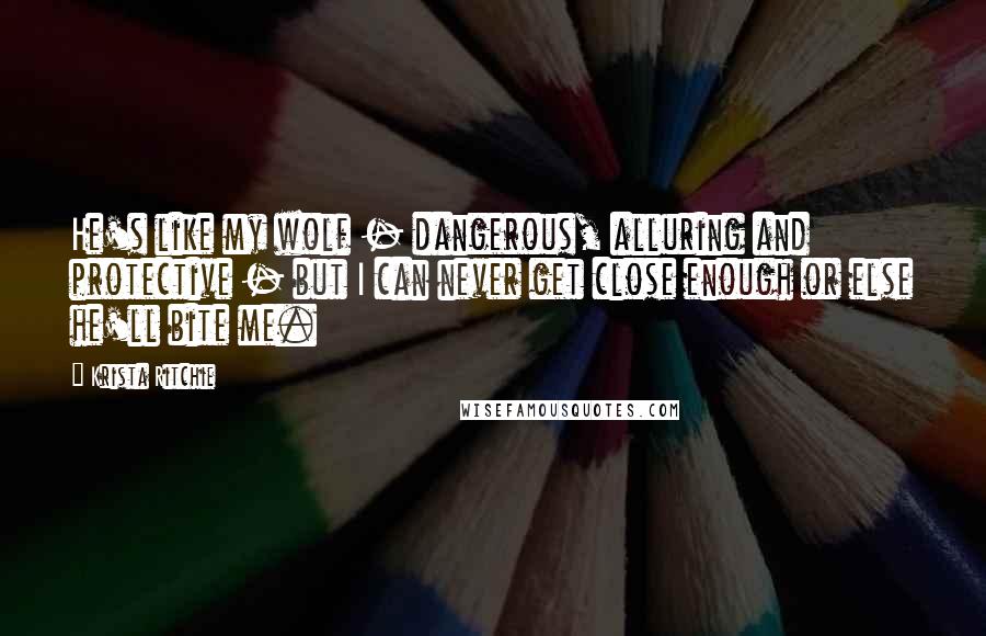 Krista Ritchie Quotes: He's like my wolf - dangerous, alluring and protective - but I can never get close enough or else he'll bite me.