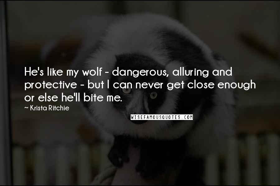 Krista Ritchie Quotes: He's like my wolf - dangerous, alluring and protective - but I can never get close enough or else he'll bite me.