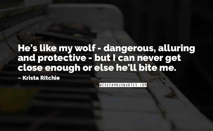 Krista Ritchie Quotes: He's like my wolf - dangerous, alluring and protective - but I can never get close enough or else he'll bite me.