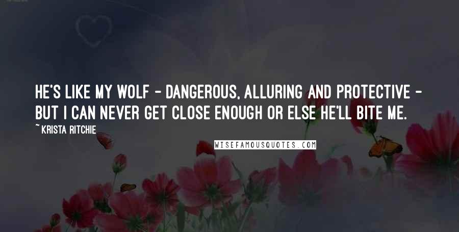 Krista Ritchie Quotes: He's like my wolf - dangerous, alluring and protective - but I can never get close enough or else he'll bite me.