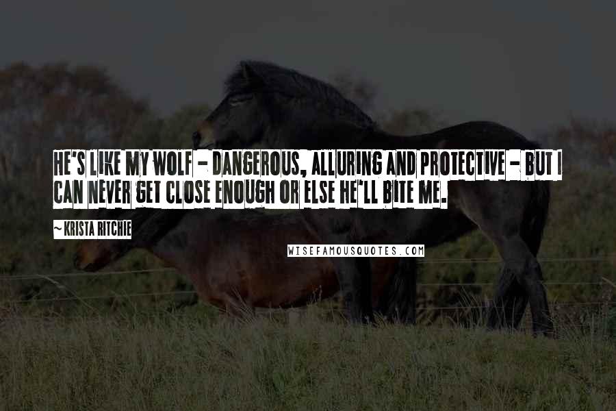 Krista Ritchie Quotes: He's like my wolf - dangerous, alluring and protective - but I can never get close enough or else he'll bite me.