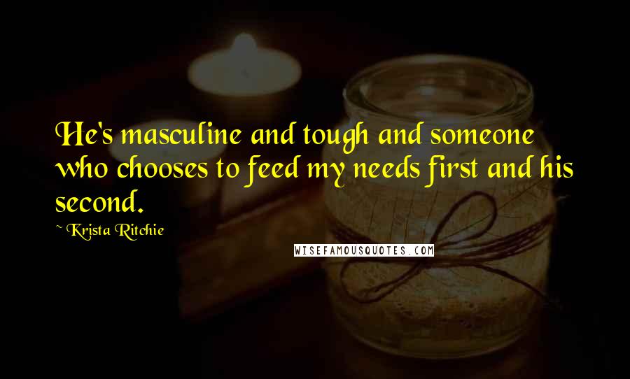 Krista Ritchie Quotes: He's masculine and tough and someone who chooses to feed my needs first and his second.