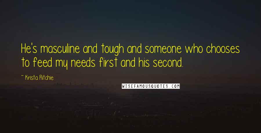 Krista Ritchie Quotes: He's masculine and tough and someone who chooses to feed my needs first and his second.