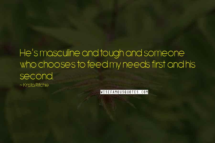 Krista Ritchie Quotes: He's masculine and tough and someone who chooses to feed my needs first and his second.