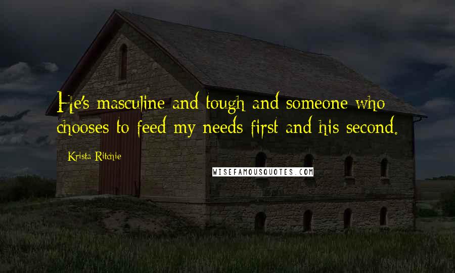 Krista Ritchie Quotes: He's masculine and tough and someone who chooses to feed my needs first and his second.