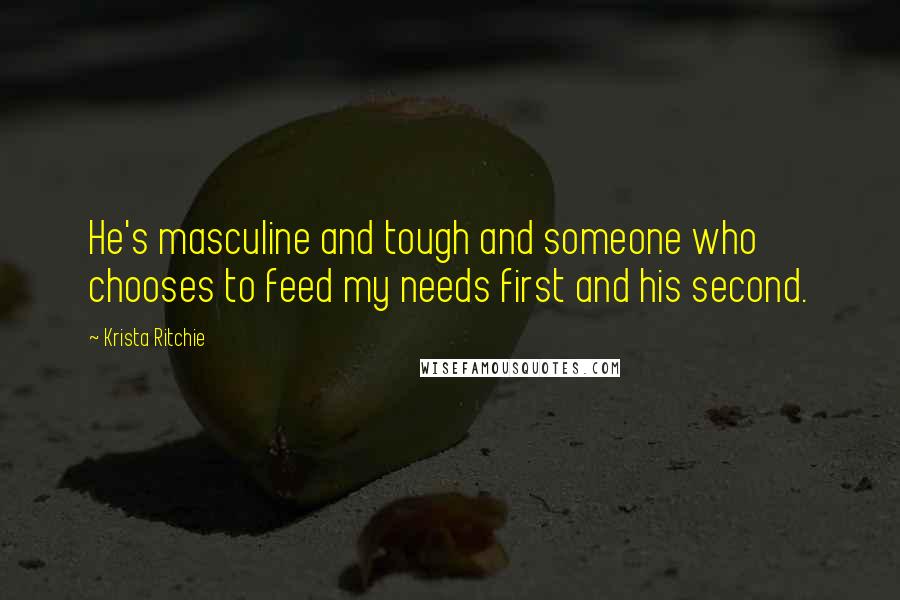 Krista Ritchie Quotes: He's masculine and tough and someone who chooses to feed my needs first and his second.