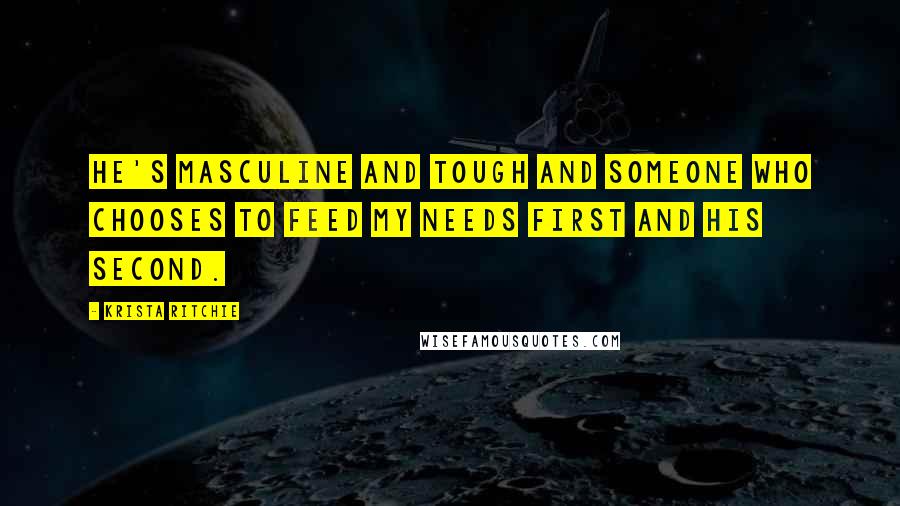 Krista Ritchie Quotes: He's masculine and tough and someone who chooses to feed my needs first and his second.