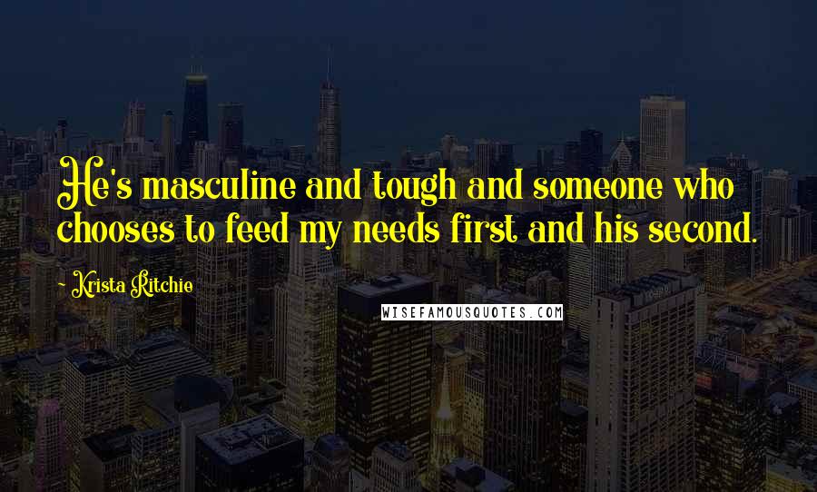 Krista Ritchie Quotes: He's masculine and tough and someone who chooses to feed my needs first and his second.
