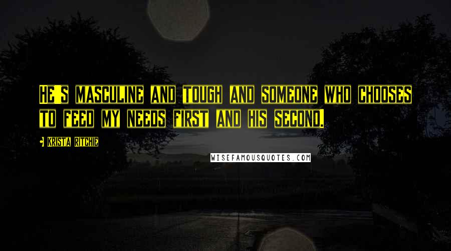 Krista Ritchie Quotes: He's masculine and tough and someone who chooses to feed my needs first and his second.