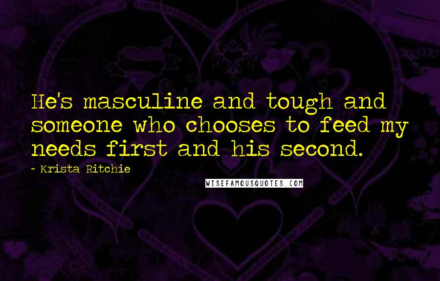 Krista Ritchie Quotes: He's masculine and tough and someone who chooses to feed my needs first and his second.