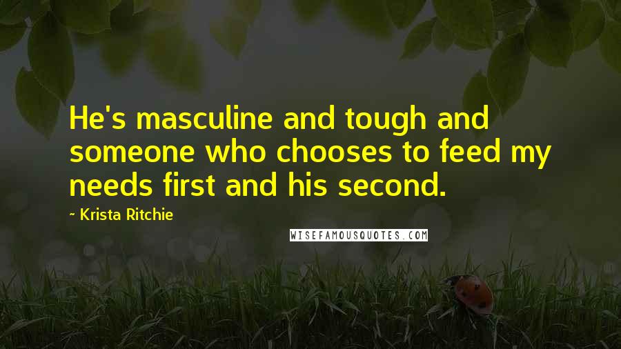 Krista Ritchie Quotes: He's masculine and tough and someone who chooses to feed my needs first and his second.