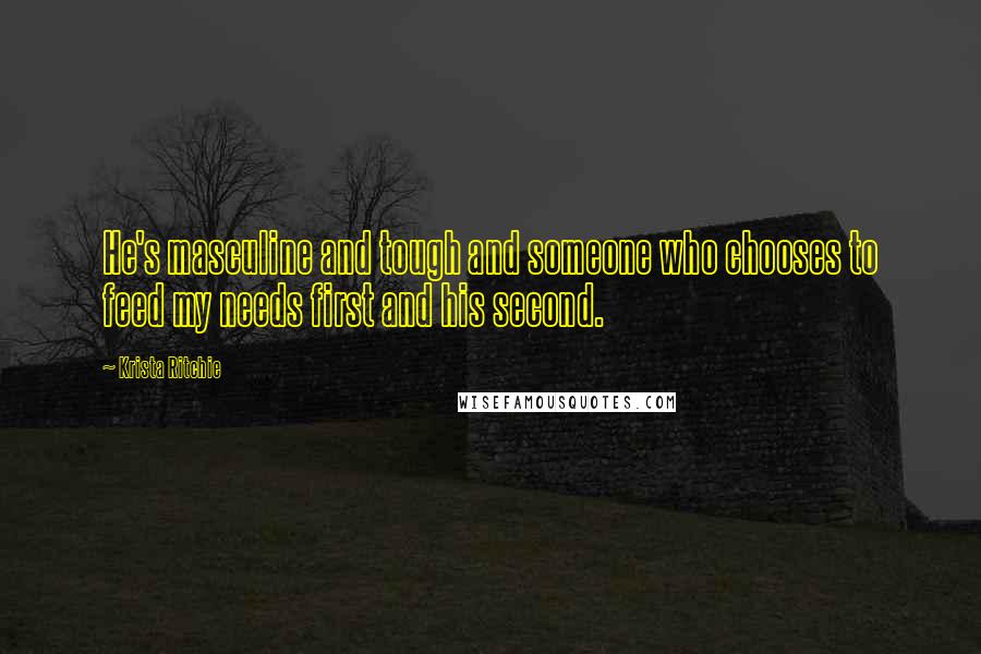 Krista Ritchie Quotes: He's masculine and tough and someone who chooses to feed my needs first and his second.