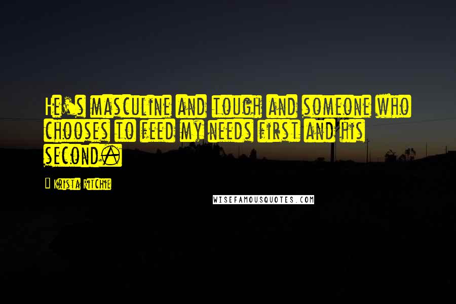 Krista Ritchie Quotes: He's masculine and tough and someone who chooses to feed my needs first and his second.